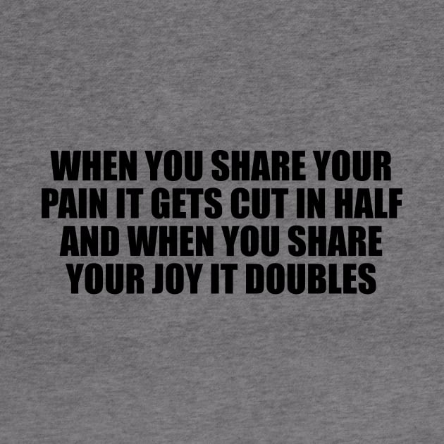 When you share your pain it gets cut in half and when you share your joy it doubles by BL4CK&WH1TE 